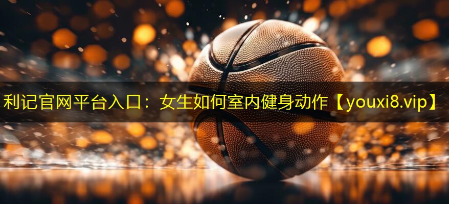 利记官网平台入口：女生如何室内健身动作