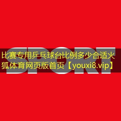 比赛专用乒乓球台比例多少合适火狐体育网页版首页