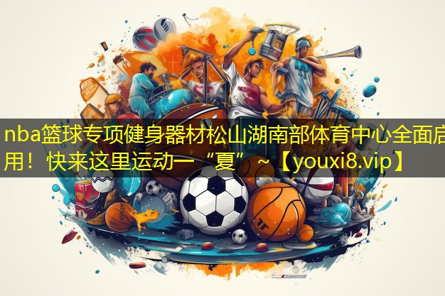 nba篮球专项健身器材松山湖南部体育中心全面启用！快来这里运动一“夏”~