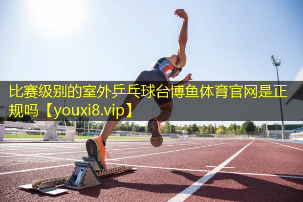 比赛级别的室外乒乓球台博鱼体育官网是正规吗
