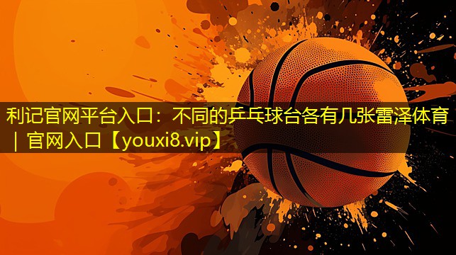 利记官网平台入口：不同的乒乓球台各有几张雷泽体育｜官网入口