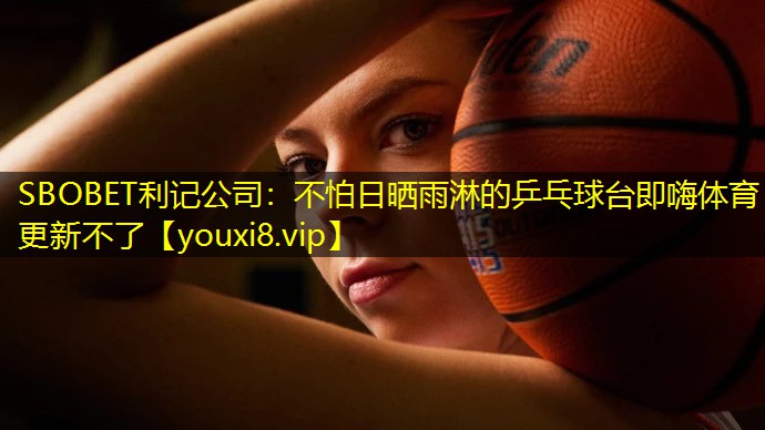 SBOBET利记公司：不怕日晒雨淋的乒乓球台即嗨体育更新不了