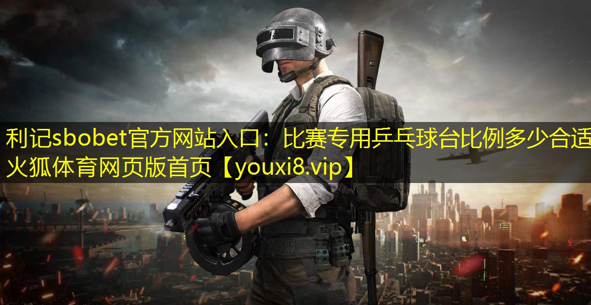 利记sbobet官方网站入口：比赛专用乒乓球台比例多少合适火狐体育网页版首页
