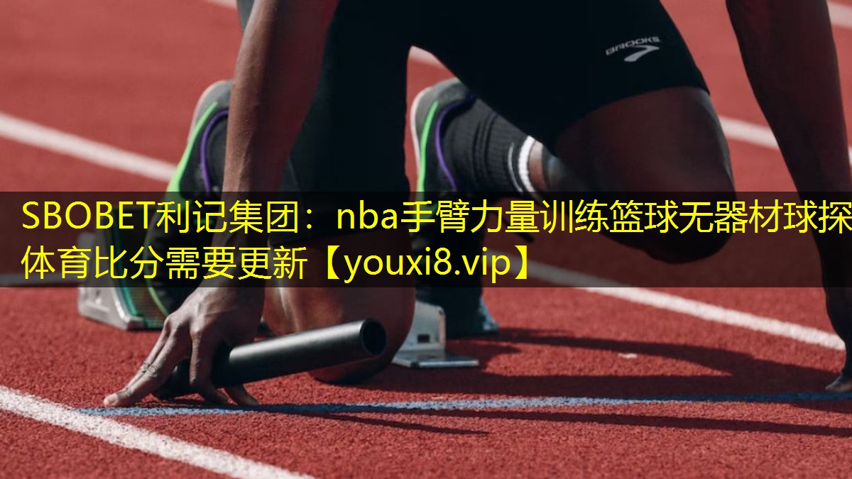 SBOBET利记集团：nba手臂力量训练篮球无器材球探体育比分需要更新