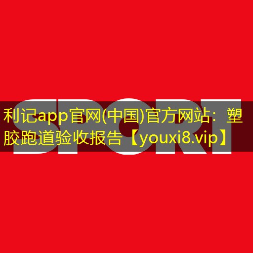 利记app官网(中国)官方网站：塑胶跑道验收报告