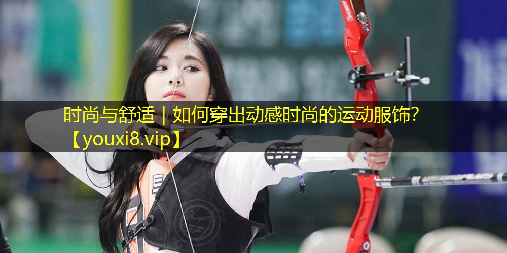 时尚与舒适｜如何穿出动感时尚的运动服饰？