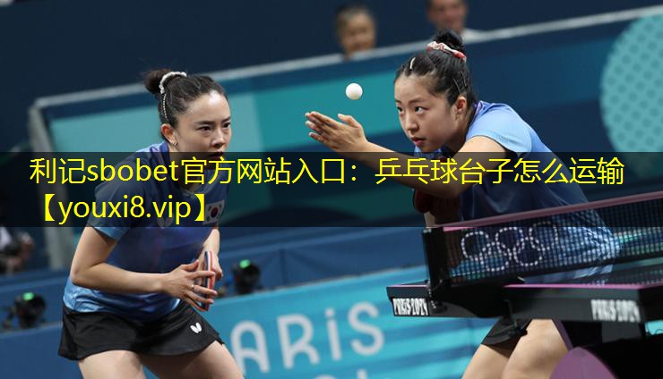利记sbobet官方网站入口：乒乓球台子怎么运输