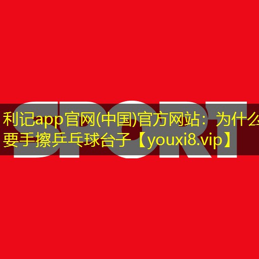 利记app官网(中国)官方网站：为什么要手擦乒乓球台子