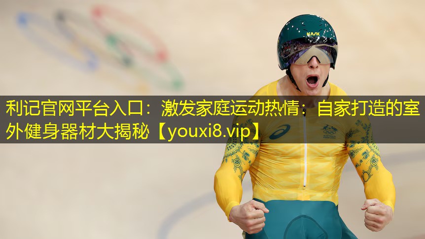 利记官网平台入口：激发家庭运动热情：自家打造的室外健身器材大揭秘
