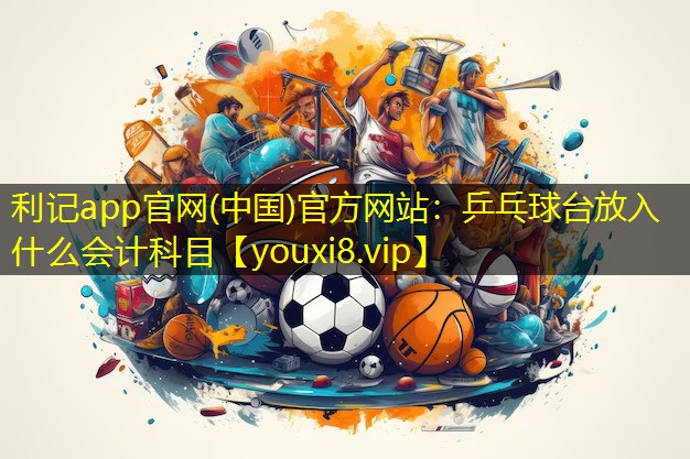 乒乓球台放入什么会计科目 乒乓球台放入什么会计科目