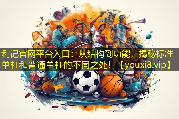 从结构到功能,揭秘标准单杠和普通单杠的不同之处! 从结构到功能,揭秘标准单杠和普通单杠的不同之处!