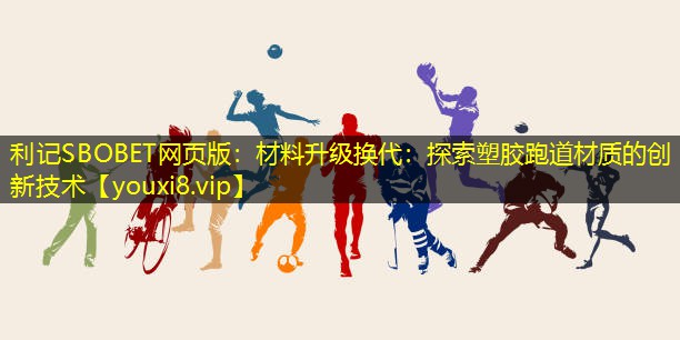 利记SBOBET网页版：材料升级换代：探索塑胶跑道材质的创新技术