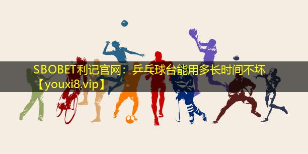 SBOBET利记官网：乒乓球台能用多长时间不坏