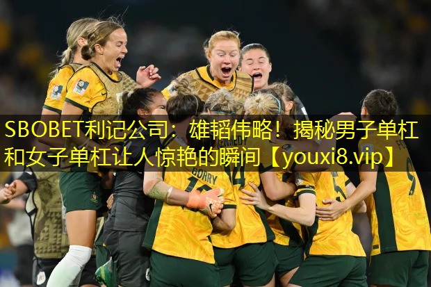 SBOBET利记公司：雄韬伟略！揭秘男子单杠和女子单杠让人惊艳的瞬间
