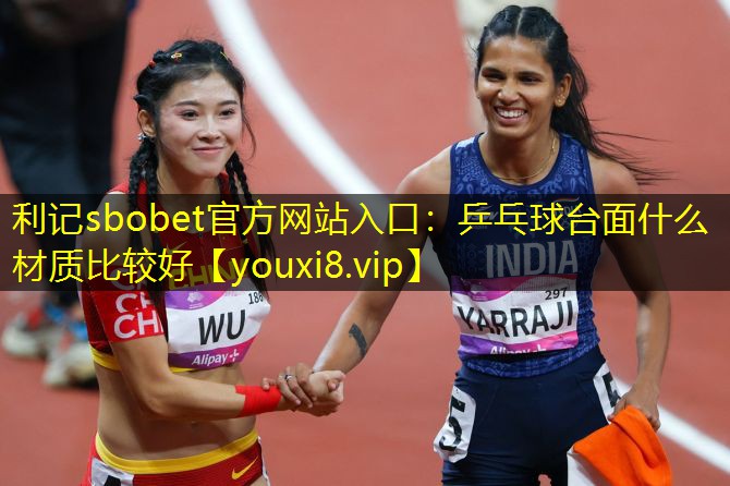 利记sbobet官方网站入口：乒乓球台面什么材质比较好