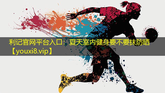 利记官网平台入口：夏天室内健身要不要抹防晒