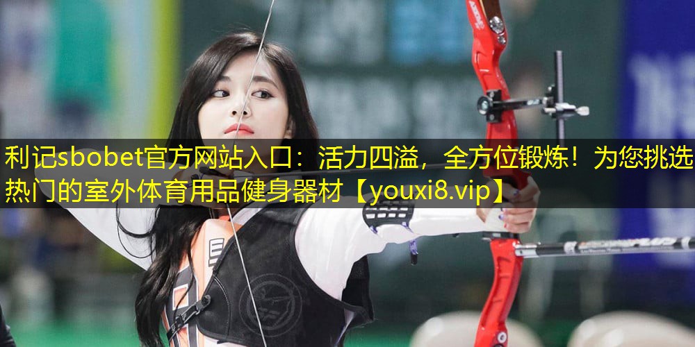 利记sbobet官方网站入口：活力四溢，全方位锻炼！为您挑选热门的室外体育用品健身器材