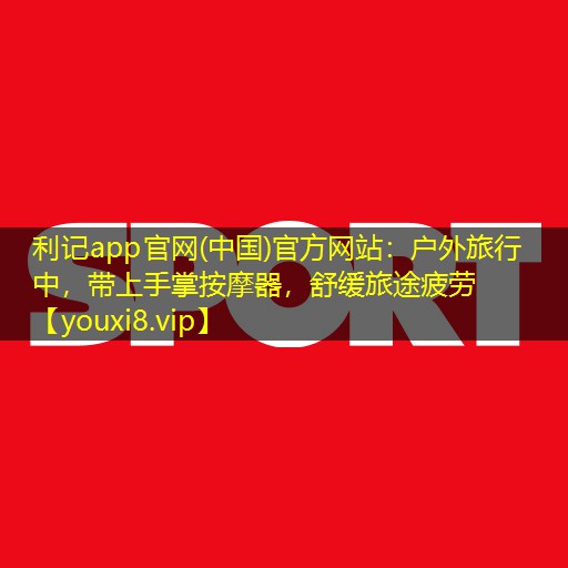 利记app官网(中国)官方网站：户外旅行中，带上手掌按摩器，舒缓旅途疲劳