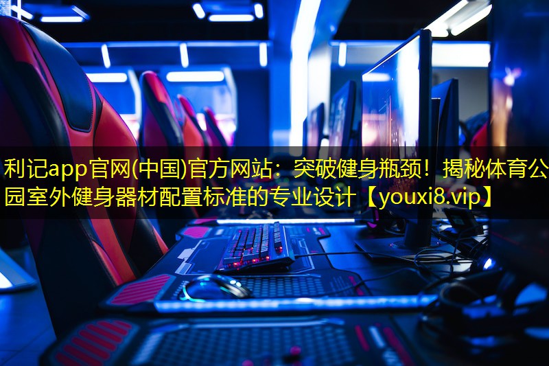 利记app官网(中国)官方网站：突破健身瓶颈！揭秘体育公园室外健身器材配置标准的专业设计