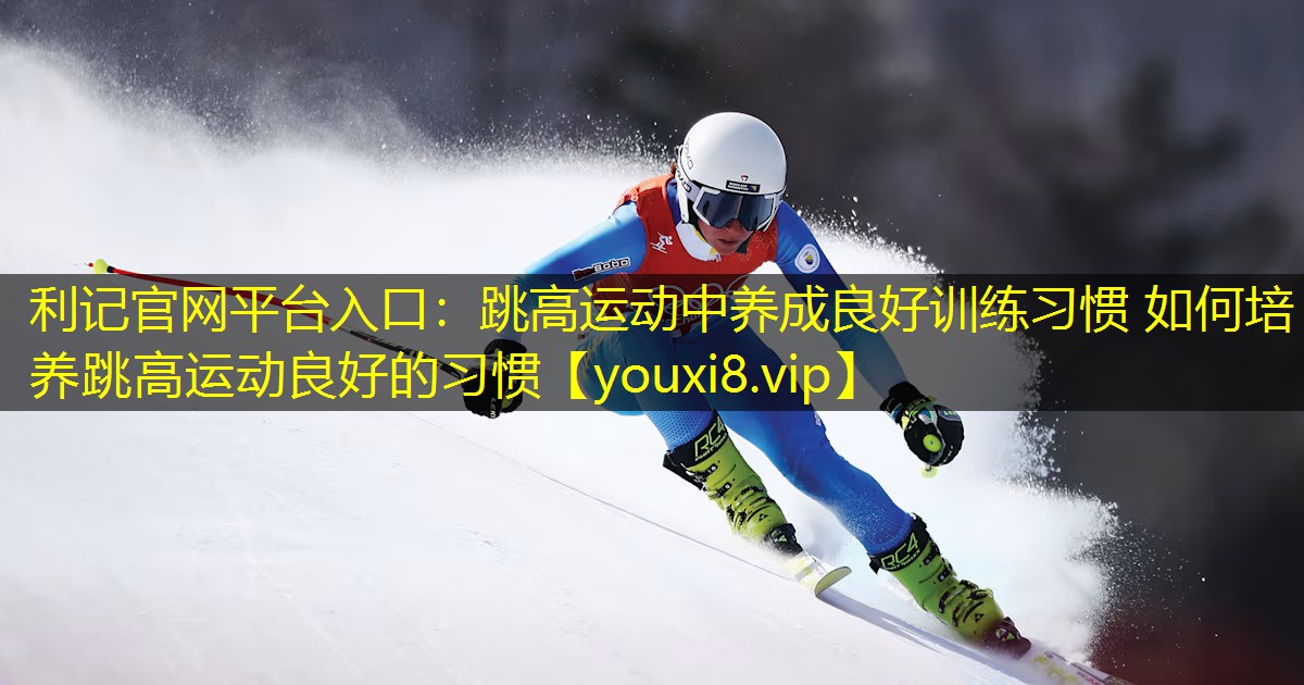 利记官网平台入口：跳高运动中养成良好训练习惯 如何培养跳高运动良好的习惯