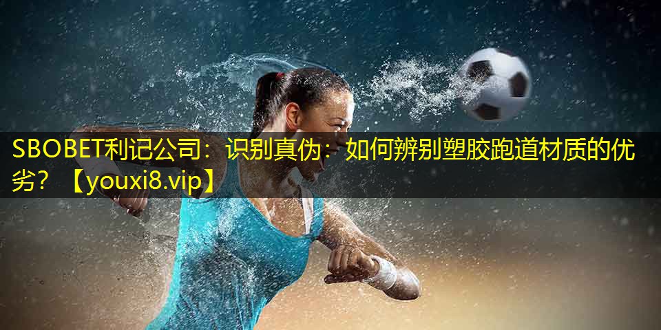 SBOBET利记公司：识别真伪：如何辨别塑胶跑道材质的优劣？