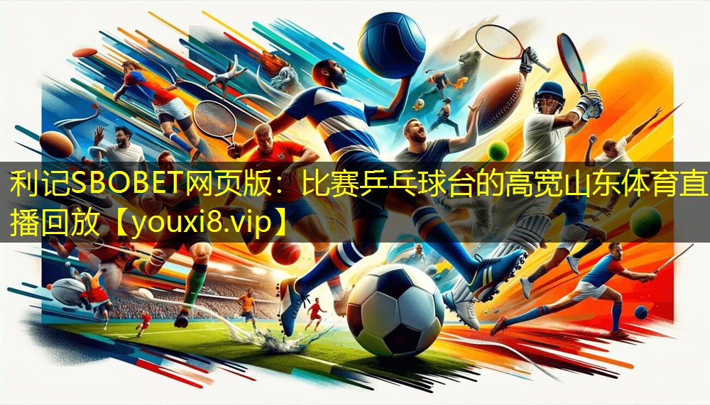 利记SBOBET网页版：比赛乒乓球台的高宽山东体育直播回放