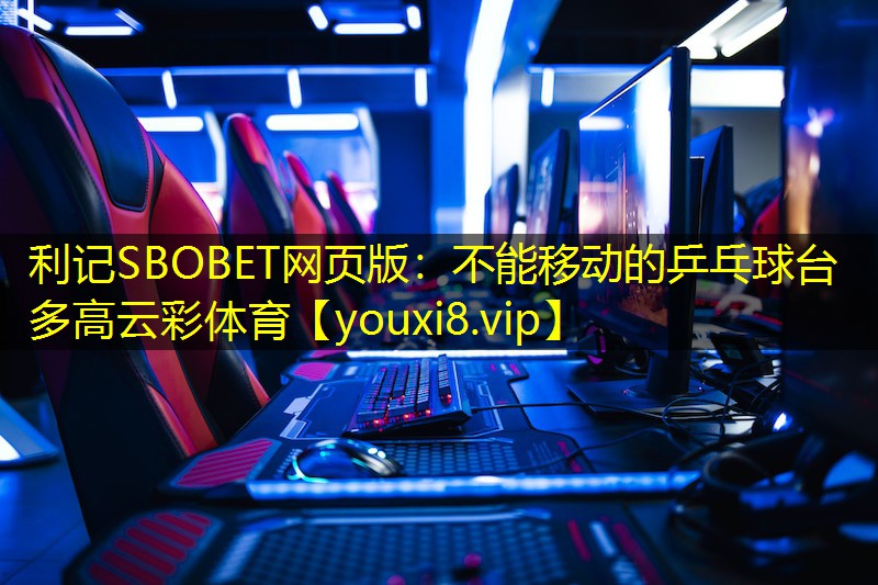 利记SBOBET网页版：不能移动的乒乓球台多高云彩体育