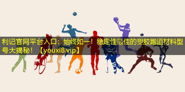 利记官网平台入口：始终如一！稳定性最佳的塑胶跑道材料型号大揭秘！