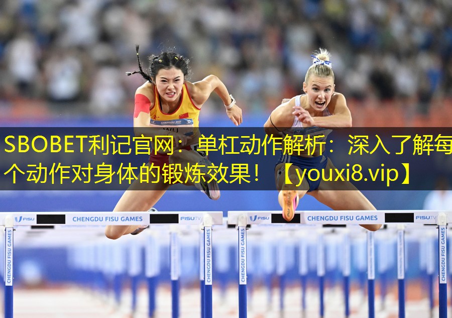 SBOBET利记官网：单杠动作解析：深入了解每个动作对身体的锻炼效果！