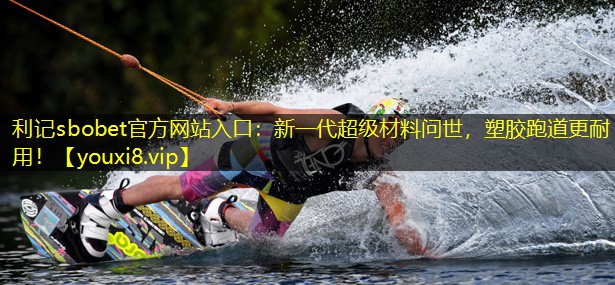 利记sbobet官方网站入口：新一代超级材料问世，塑胶跑道更耐用！