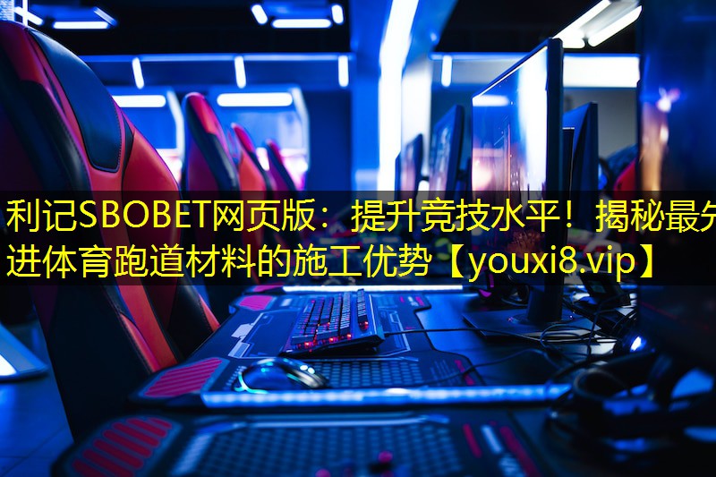 利记SBOBET网页版：提升竞技水平！揭秘最先进体育跑道材料的施工优势