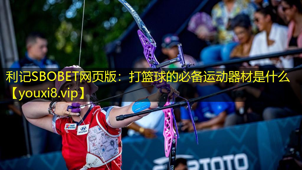 利记SBOBET网页版：打篮球的必备运动器材是什么