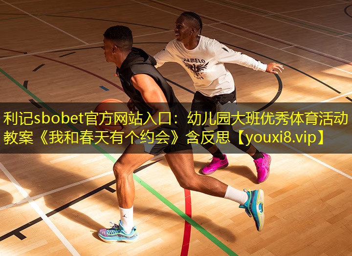 利记sbobet官方网站入口：幼儿园大班优秀体育活动教案《我和春天有个约会》含反思