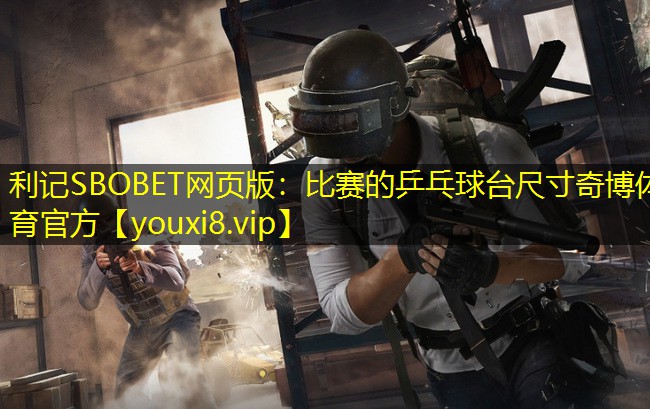 利记SBOBET网页版：比赛的乒乓球台尺寸奇博体育官方