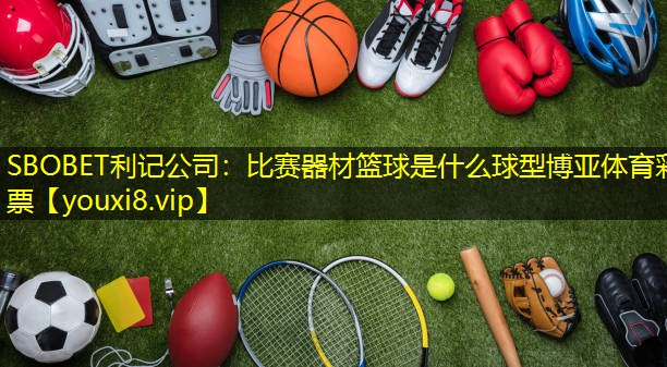 SBOBET利记公司：比赛器材篮球是什么球型博亚体育彩票