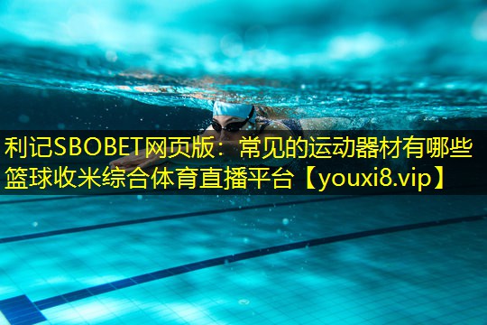 利记SBOBET网页版：常见的运动器材有哪些篮球收米综合体育直播平台