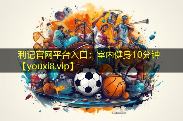 利记官网平台入口：室内健身10分钟