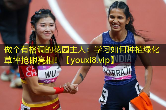 做个有格调的花园主人：学习如何种植绿化草坪抢眼亮相！
