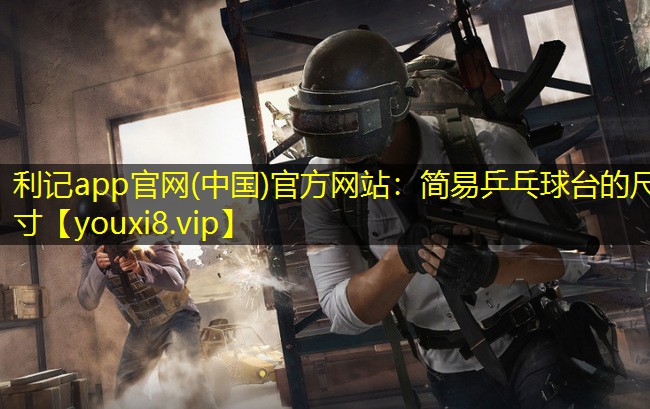 利记app官网(中国)官方网站：简易乒乓球台的尺寸