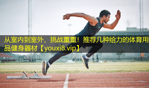 从室内到室外，挑战重重！推荐几种给力的体育用品健身器材