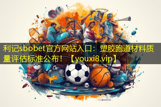 利记sbobet官方网站入口：塑胶跑道材料质量评估标准公布！