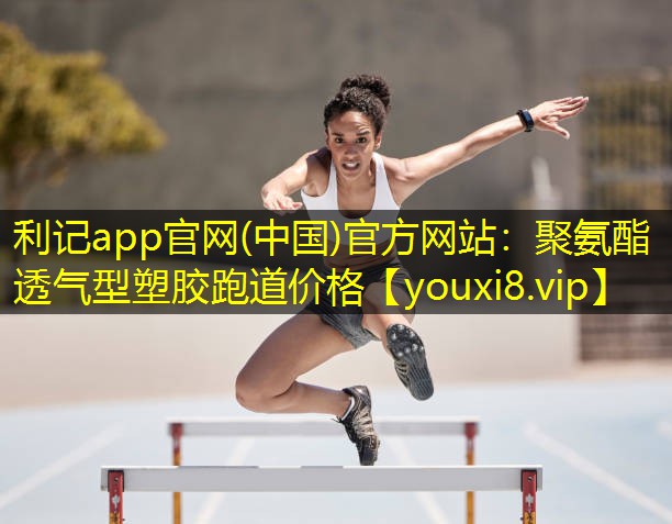 利记app官网(中国)官方网站：聚氨酯透气型塑胶跑道价格