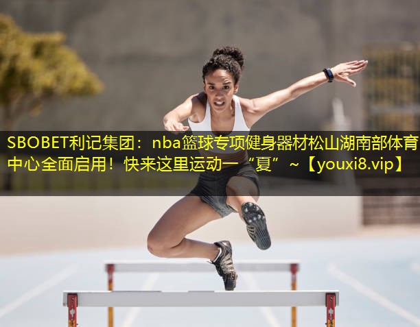 SBOBET利记集团：nba篮球专项健身器材松山湖南部体育中心全面启用！快来这里运动一“夏”~