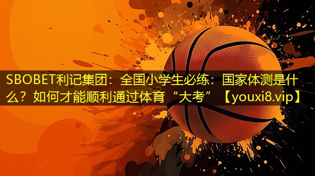 SBOBET利记集团：全国小学生必练：国家体测是什么？如何才能顺利通过体育“大考”