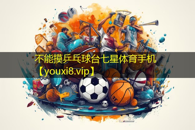 不能摸乒乓球台七星体育手机