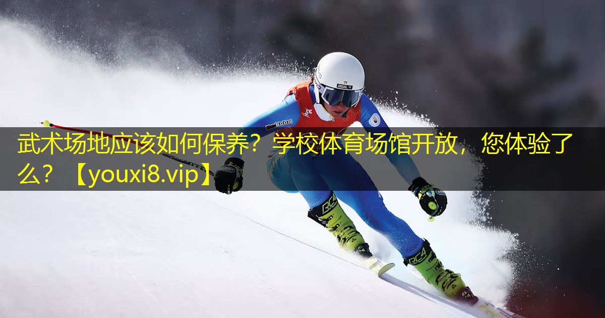 武术场地应该如何保养？学校体育场馆开放，您体验了么？