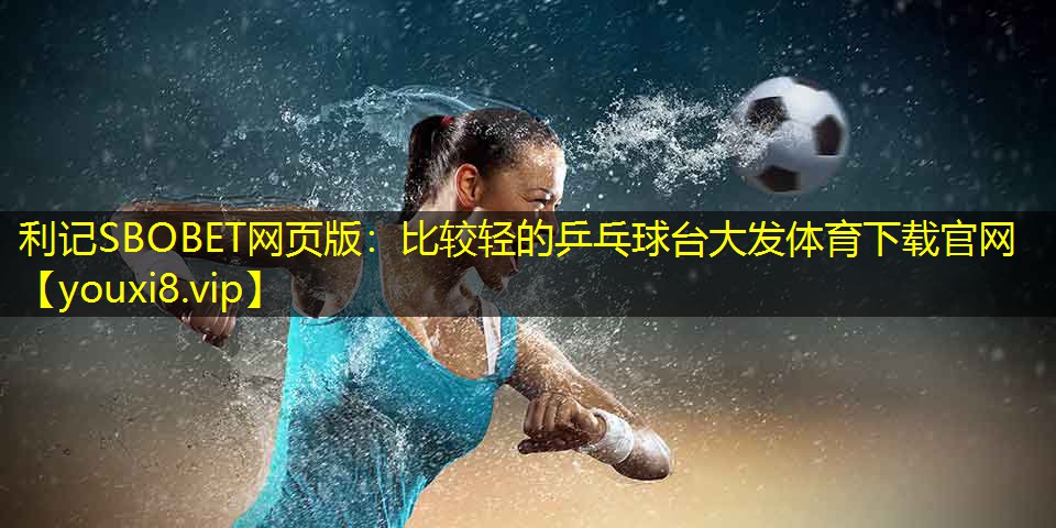 利记SBOBET网页版：比较轻的乒乓球台大发体育下载官网