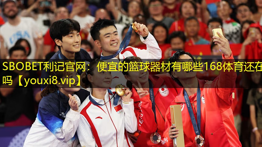 SBOBET利记官网：便宜的篮球器材有哪些168体育还在吗