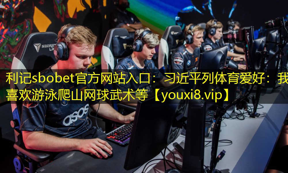 利记sbobet官方网站入口：习近平列体育爱好：我喜欢游泳爬山网球武术等
