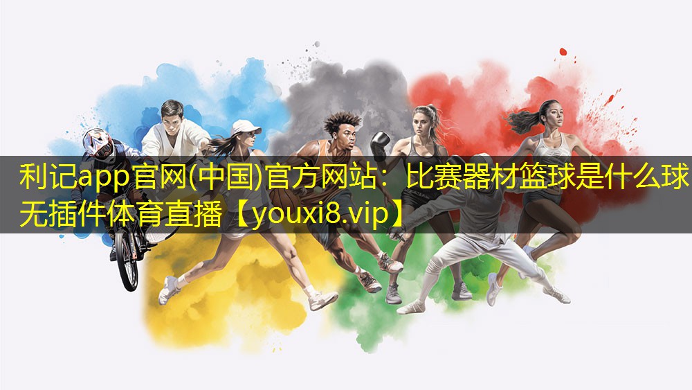 利记app官网(中国)官方网站：比赛器材篮球是什么球无插件体育直播